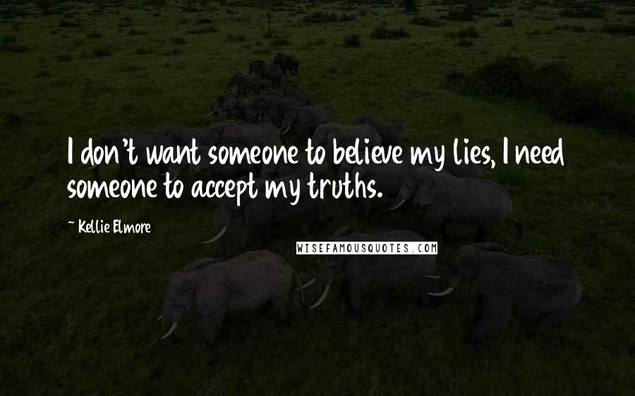 Kellie Elmore Quotes: I don't want someone to believe my lies, I need someone to accept my truths.
