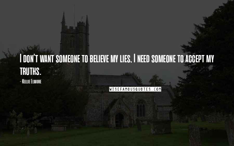 Kellie Elmore Quotes: I don't want someone to believe my lies, I need someone to accept my truths.
