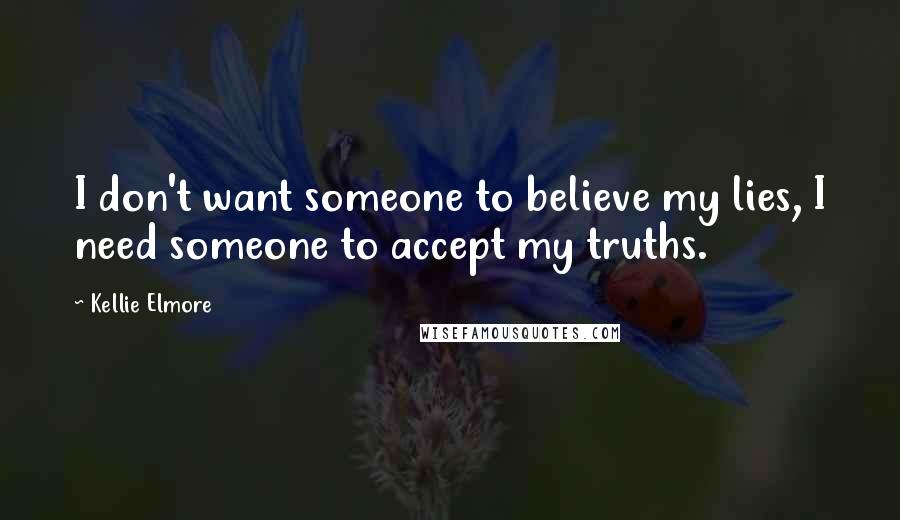 Kellie Elmore Quotes: I don't want someone to believe my lies, I need someone to accept my truths.