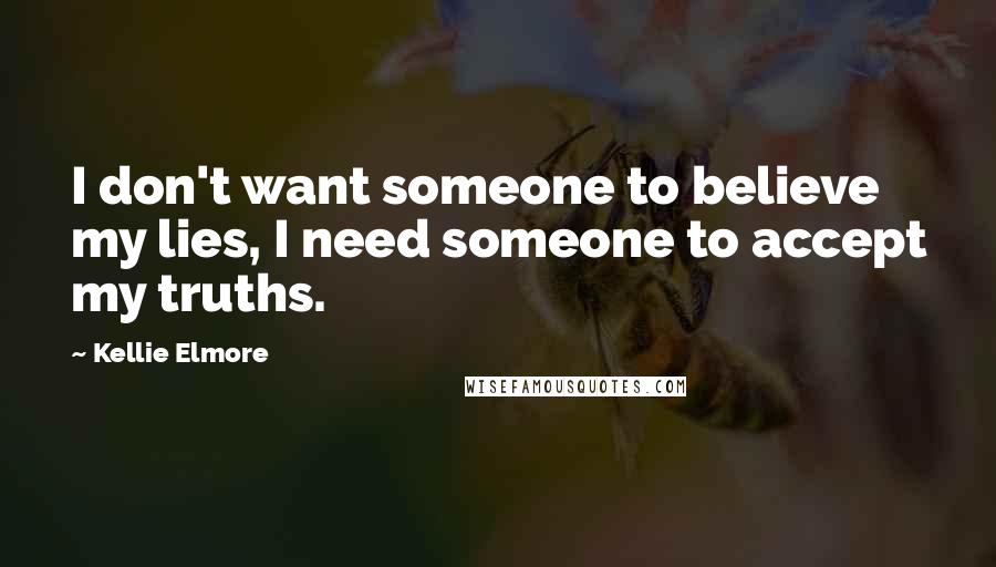 Kellie Elmore Quotes: I don't want someone to believe my lies, I need someone to accept my truths.