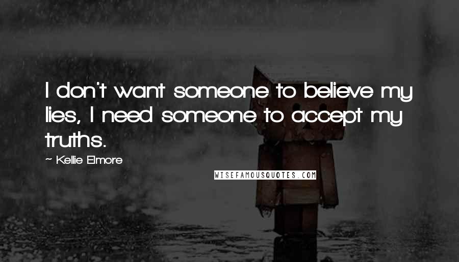 Kellie Elmore Quotes: I don't want someone to believe my lies, I need someone to accept my truths.