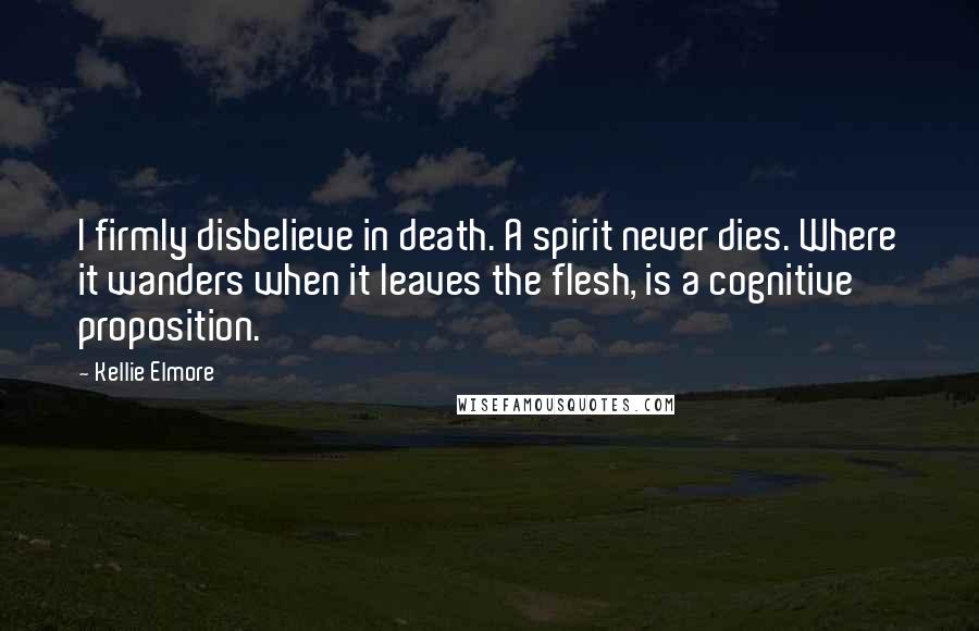 Kellie Elmore Quotes: I firmly disbelieve in death. A spirit never dies. Where it wanders when it leaves the flesh, is a cognitive proposition.