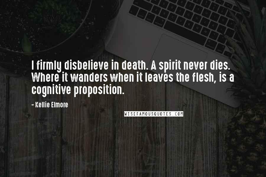 Kellie Elmore Quotes: I firmly disbelieve in death. A spirit never dies. Where it wanders when it leaves the flesh, is a cognitive proposition.