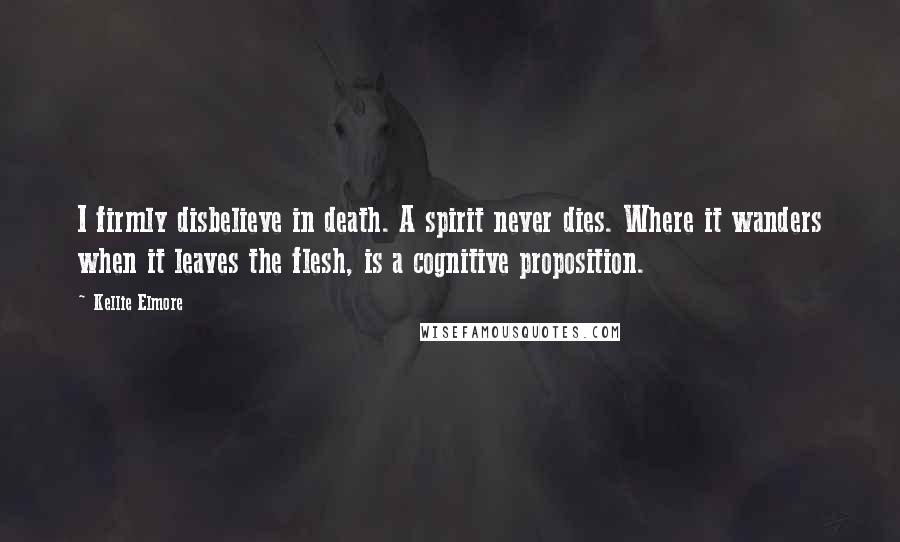 Kellie Elmore Quotes: I firmly disbelieve in death. A spirit never dies. Where it wanders when it leaves the flesh, is a cognitive proposition.