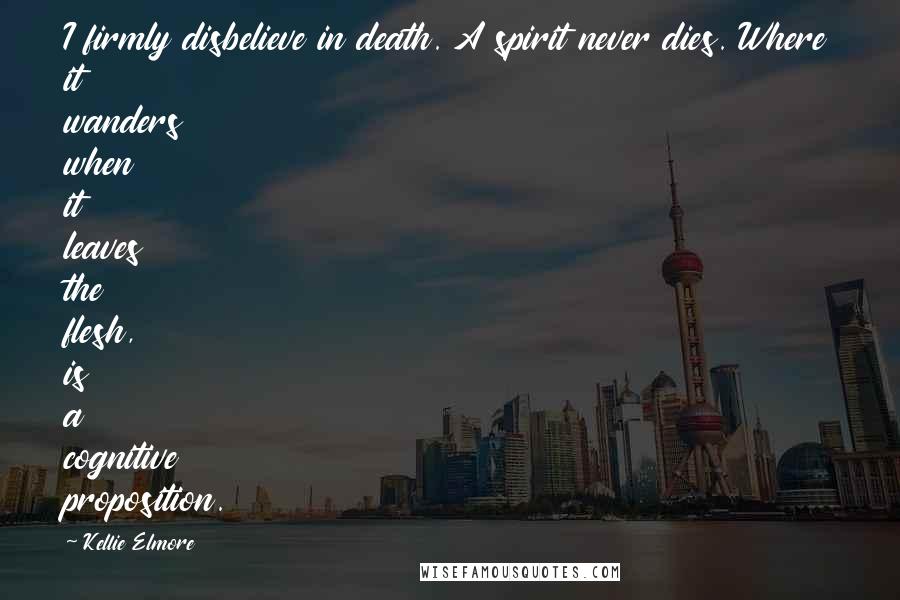 Kellie Elmore Quotes: I firmly disbelieve in death. A spirit never dies. Where it wanders when it leaves the flesh, is a cognitive proposition.