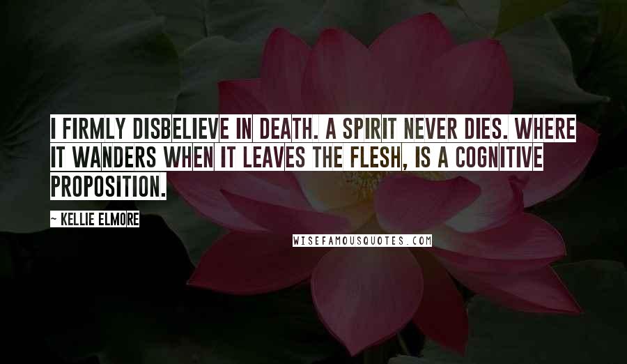 Kellie Elmore Quotes: I firmly disbelieve in death. A spirit never dies. Where it wanders when it leaves the flesh, is a cognitive proposition.