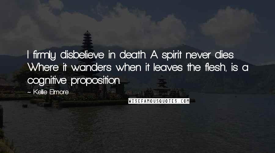 Kellie Elmore Quotes: I firmly disbelieve in death. A spirit never dies. Where it wanders when it leaves the flesh, is a cognitive proposition.