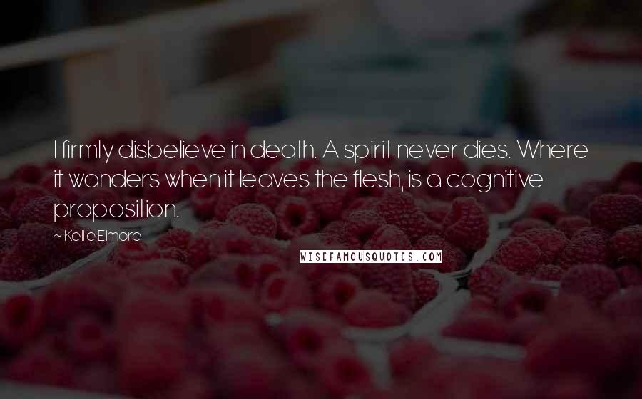 Kellie Elmore Quotes: I firmly disbelieve in death. A spirit never dies. Where it wanders when it leaves the flesh, is a cognitive proposition.