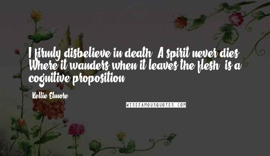 Kellie Elmore Quotes: I firmly disbelieve in death. A spirit never dies. Where it wanders when it leaves the flesh, is a cognitive proposition.