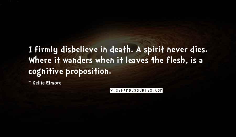 Kellie Elmore Quotes: I firmly disbelieve in death. A spirit never dies. Where it wanders when it leaves the flesh, is a cognitive proposition.