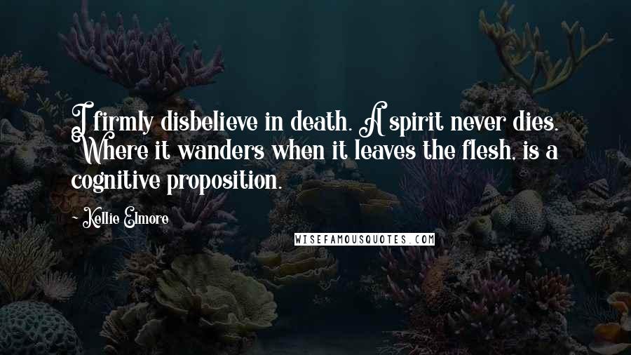 Kellie Elmore Quotes: I firmly disbelieve in death. A spirit never dies. Where it wanders when it leaves the flesh, is a cognitive proposition.