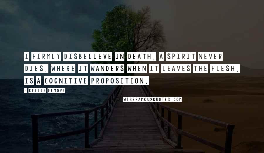 Kellie Elmore Quotes: I firmly disbelieve in death. A spirit never dies. Where it wanders when it leaves the flesh, is a cognitive proposition.