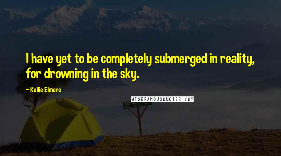 Kellie Elmore Quotes: I have yet to be completely submerged in reality, for drowning in the sky.