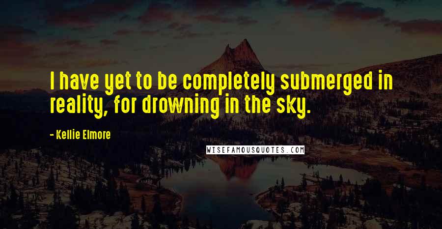 Kellie Elmore Quotes: I have yet to be completely submerged in reality, for drowning in the sky.