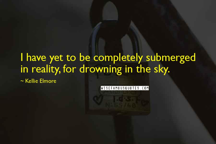 Kellie Elmore Quotes: I have yet to be completely submerged in reality, for drowning in the sky.