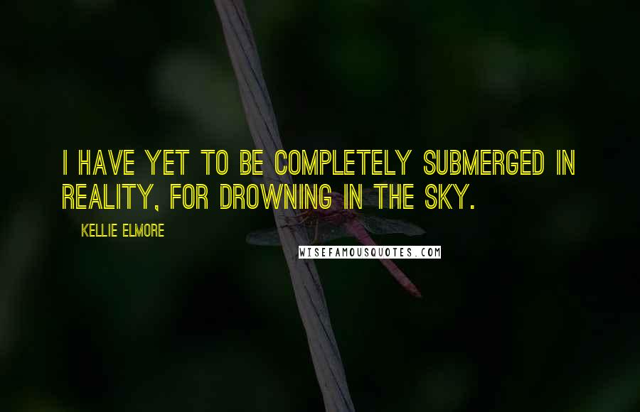 Kellie Elmore Quotes: I have yet to be completely submerged in reality, for drowning in the sky.