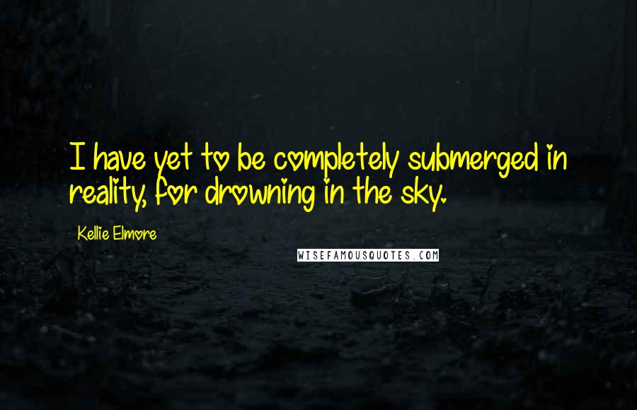 Kellie Elmore Quotes: I have yet to be completely submerged in reality, for drowning in the sky.