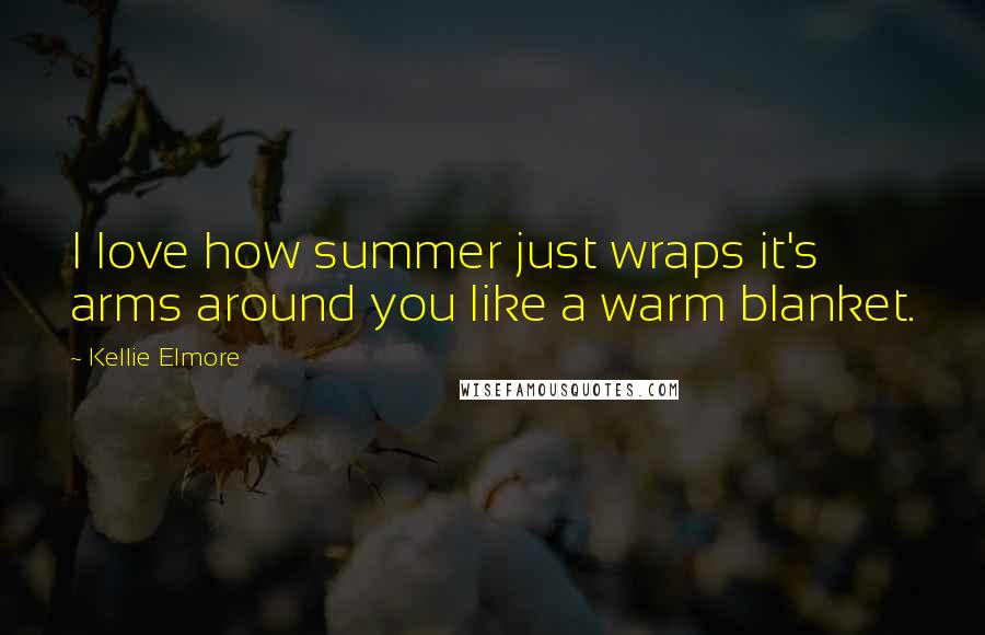 Kellie Elmore Quotes: I love how summer just wraps it's arms around you like a warm blanket.