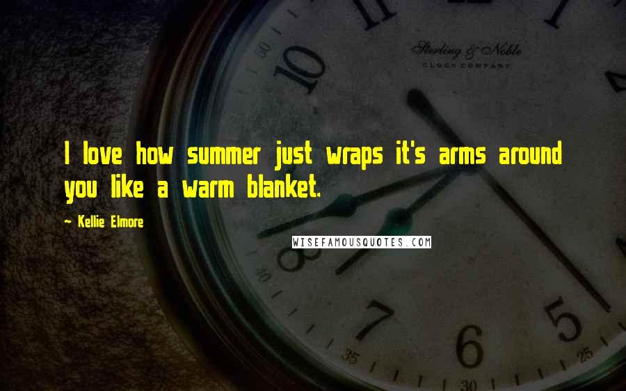 Kellie Elmore Quotes: I love how summer just wraps it's arms around you like a warm blanket.