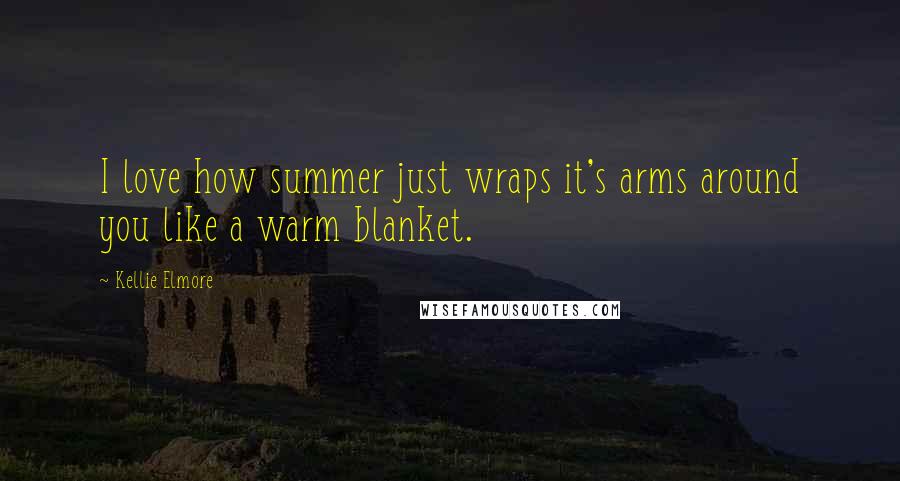 Kellie Elmore Quotes: I love how summer just wraps it's arms around you like a warm blanket.