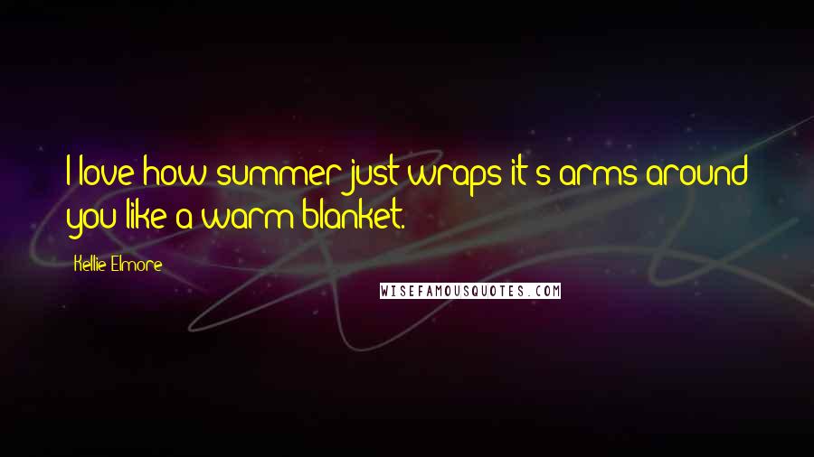 Kellie Elmore Quotes: I love how summer just wraps it's arms around you like a warm blanket.