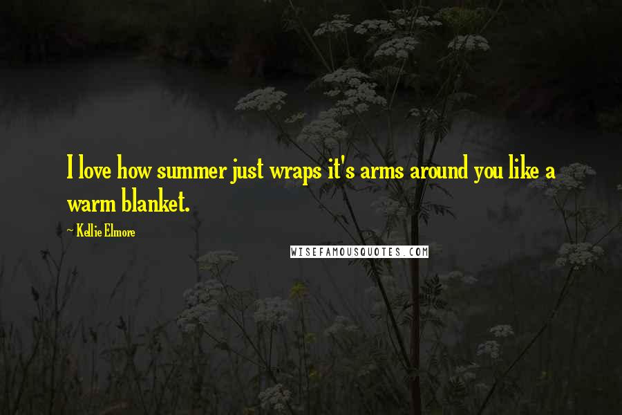 Kellie Elmore Quotes: I love how summer just wraps it's arms around you like a warm blanket.