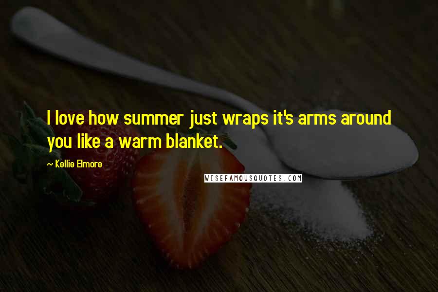 Kellie Elmore Quotes: I love how summer just wraps it's arms around you like a warm blanket.