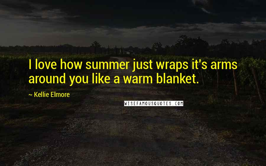 Kellie Elmore Quotes: I love how summer just wraps it's arms around you like a warm blanket.