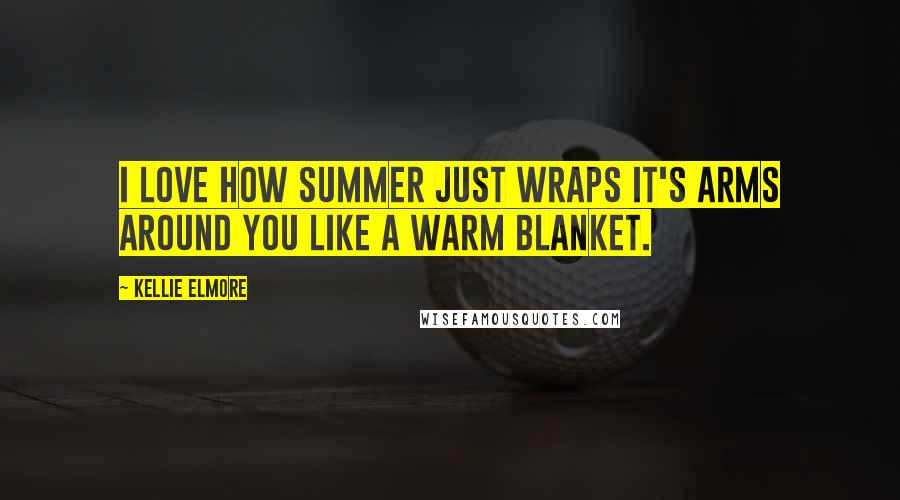 Kellie Elmore Quotes: I love how summer just wraps it's arms around you like a warm blanket.