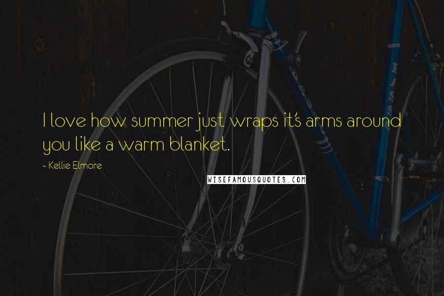 Kellie Elmore Quotes: I love how summer just wraps it's arms around you like a warm blanket.