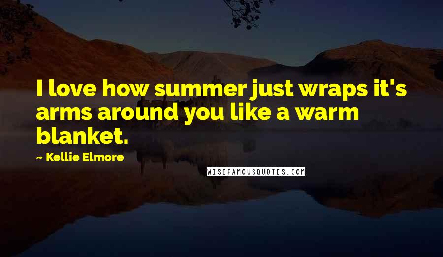 Kellie Elmore Quotes: I love how summer just wraps it's arms around you like a warm blanket.
