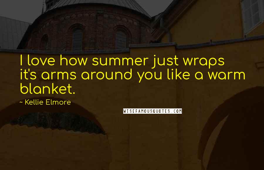 Kellie Elmore Quotes: I love how summer just wraps it's arms around you like a warm blanket.