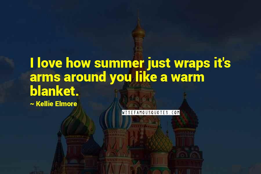 Kellie Elmore Quotes: I love how summer just wraps it's arms around you like a warm blanket.