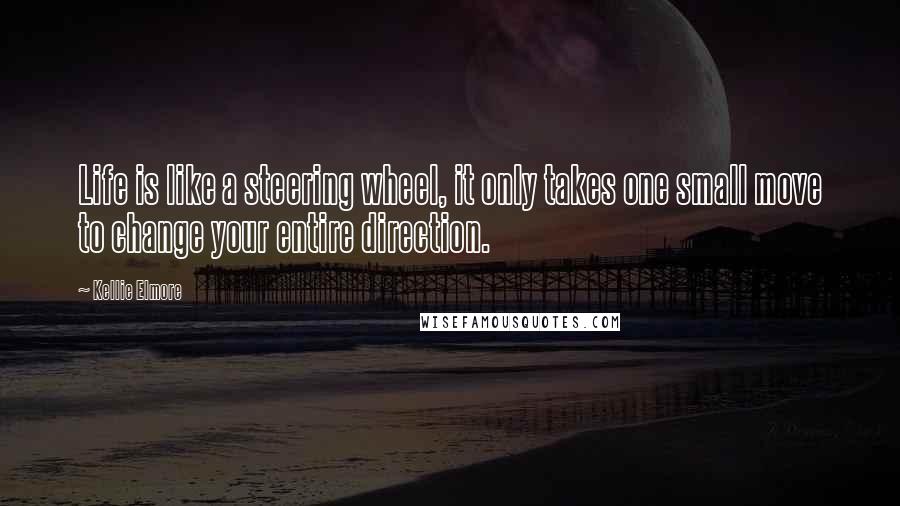 Kellie Elmore Quotes: Life is like a steering wheel, it only takes one small move to change your entire direction.