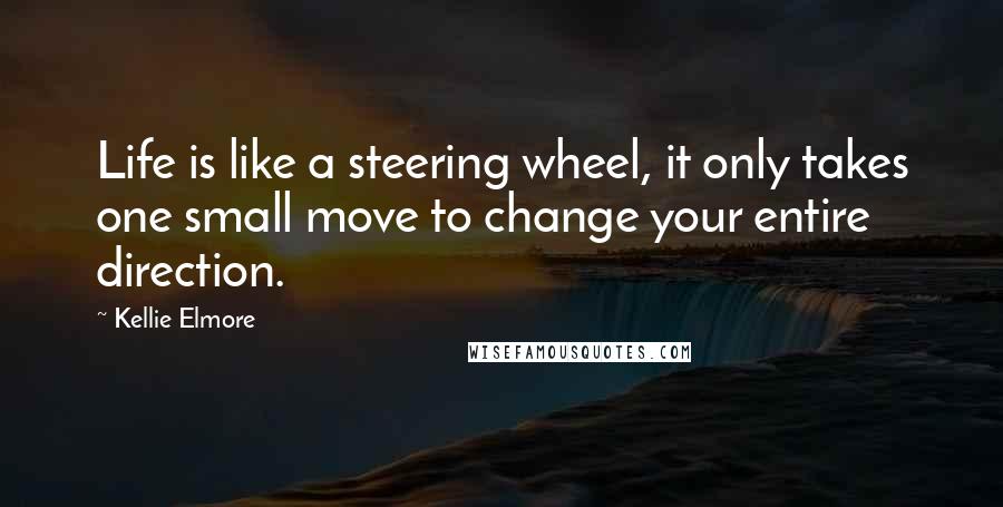 Kellie Elmore Quotes: Life is like a steering wheel, it only takes one small move to change your entire direction.