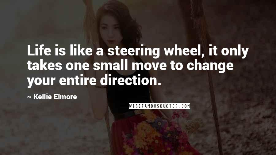 Kellie Elmore Quotes: Life is like a steering wheel, it only takes one small move to change your entire direction.