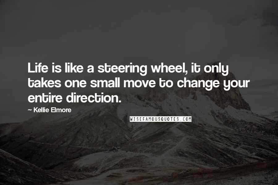 Kellie Elmore Quotes: Life is like a steering wheel, it only takes one small move to change your entire direction.