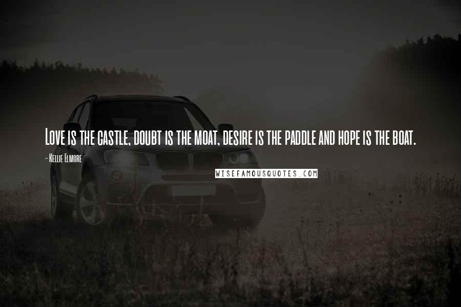 Kellie Elmore Quotes: Love is the castle, doubt is the moat, desire is the paddle and hope is the boat.