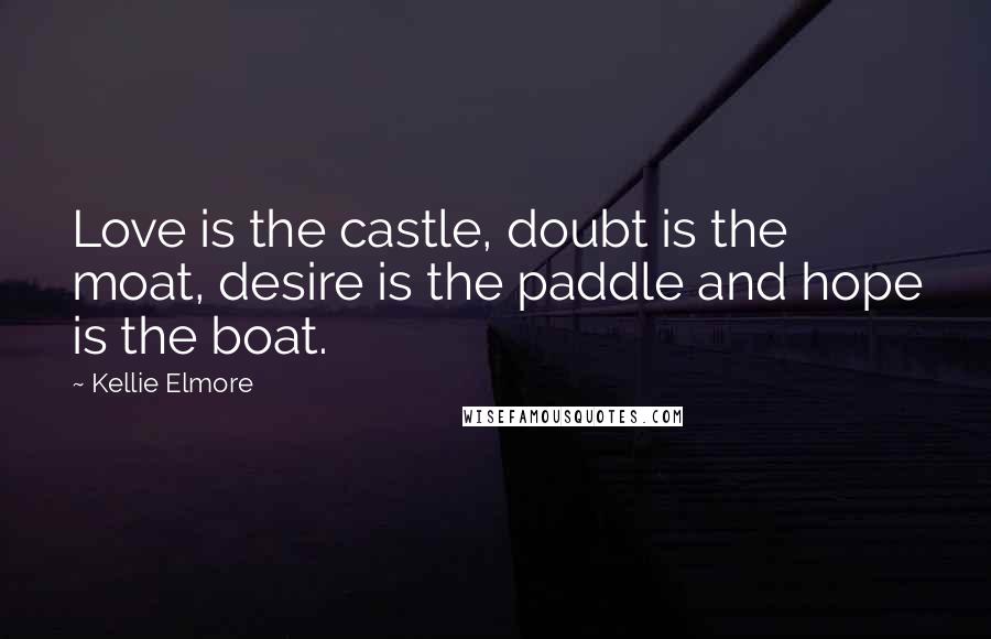 Kellie Elmore Quotes: Love is the castle, doubt is the moat, desire is the paddle and hope is the boat.