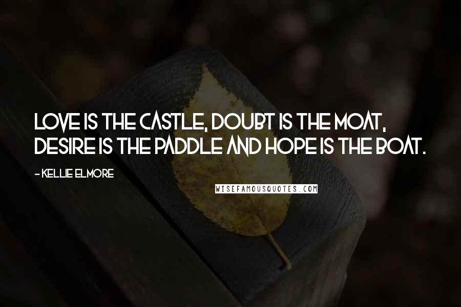 Kellie Elmore Quotes: Love is the castle, doubt is the moat, desire is the paddle and hope is the boat.