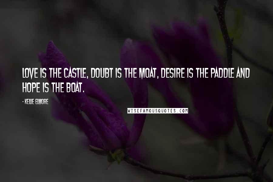 Kellie Elmore Quotes: Love is the castle, doubt is the moat, desire is the paddle and hope is the boat.