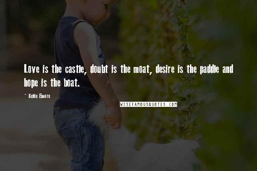 Kellie Elmore Quotes: Love is the castle, doubt is the moat, desire is the paddle and hope is the boat.