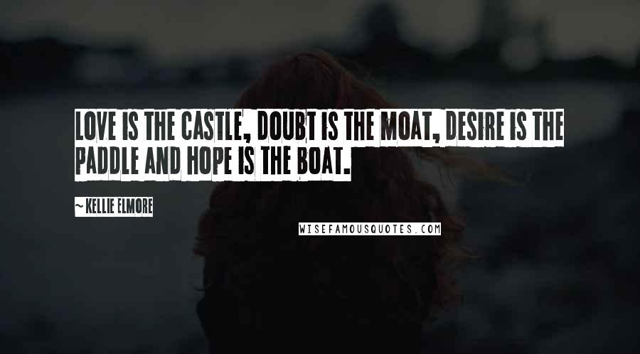 Kellie Elmore Quotes: Love is the castle, doubt is the moat, desire is the paddle and hope is the boat.