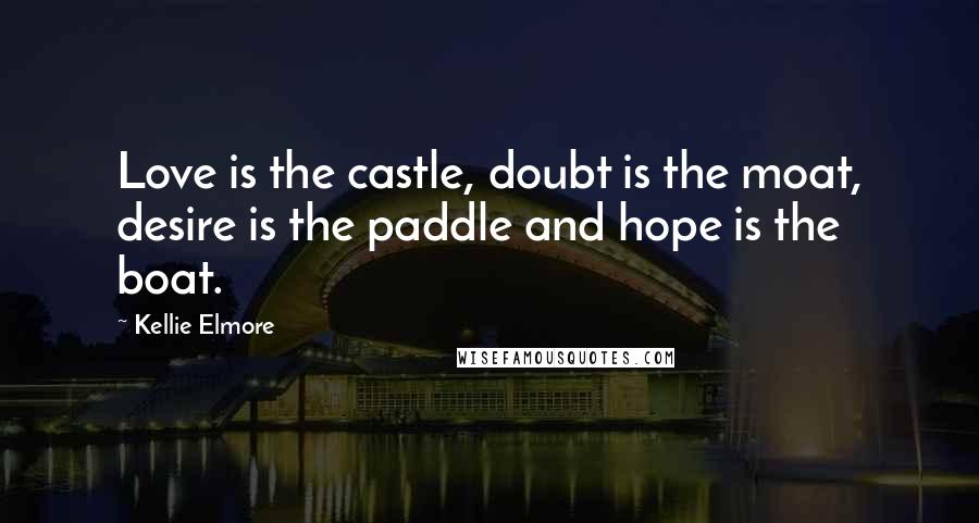 Kellie Elmore Quotes: Love is the castle, doubt is the moat, desire is the paddle and hope is the boat.