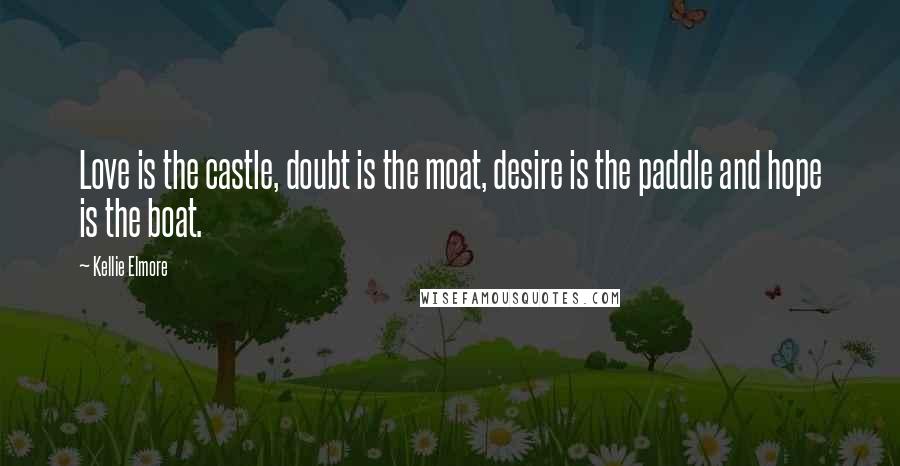 Kellie Elmore Quotes: Love is the castle, doubt is the moat, desire is the paddle and hope is the boat.