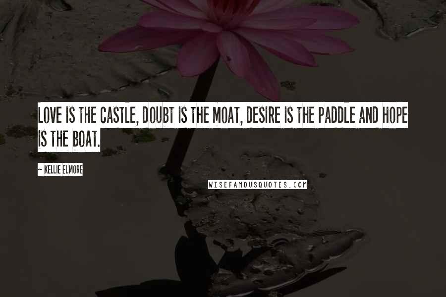 Kellie Elmore Quotes: Love is the castle, doubt is the moat, desire is the paddle and hope is the boat.