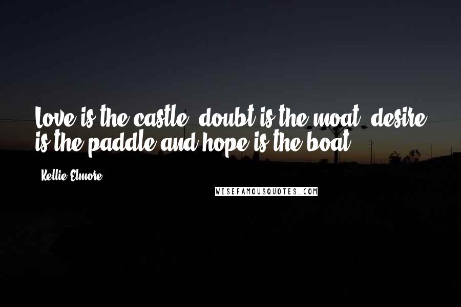 Kellie Elmore Quotes: Love is the castle, doubt is the moat, desire is the paddle and hope is the boat.