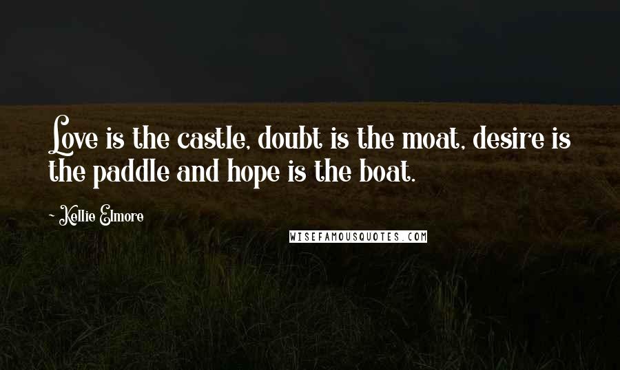 Kellie Elmore Quotes: Love is the castle, doubt is the moat, desire is the paddle and hope is the boat.