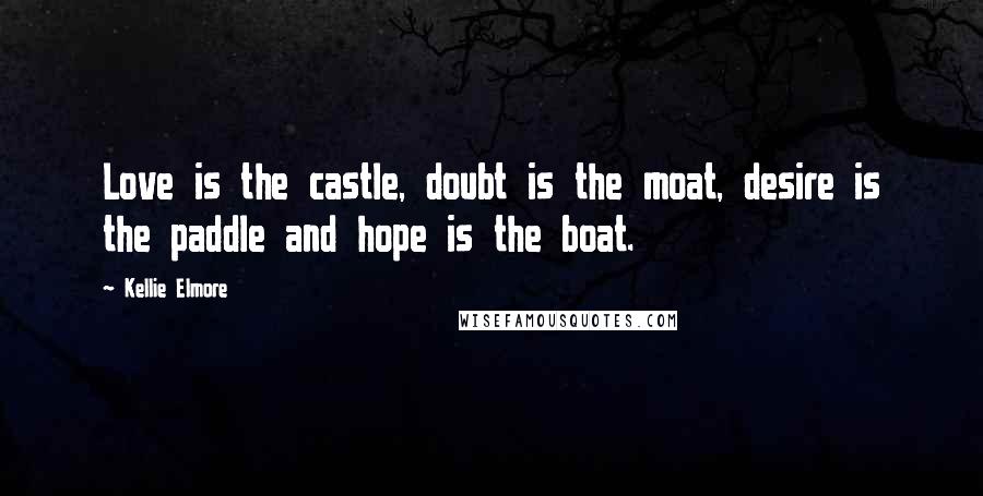 Kellie Elmore Quotes: Love is the castle, doubt is the moat, desire is the paddle and hope is the boat.