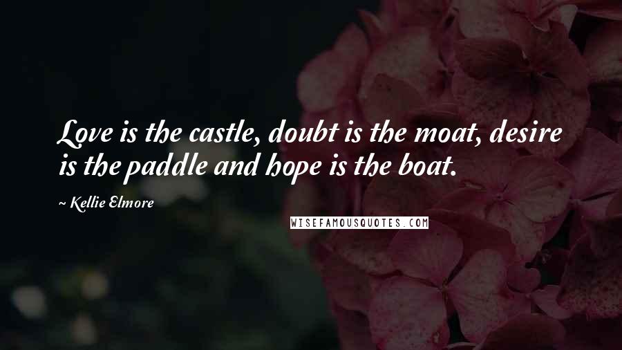 Kellie Elmore Quotes: Love is the castle, doubt is the moat, desire is the paddle and hope is the boat.